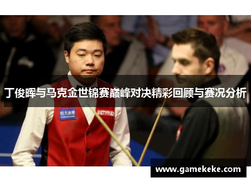 丁俊晖与马克金世锦赛巅峰对决精彩回顾与赛况分析