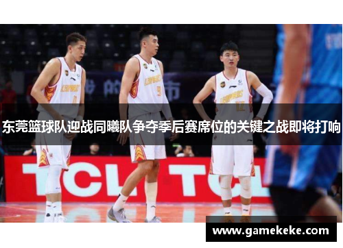 东莞篮球队迎战同曦队争夺季后赛席位的关键之战即将打响