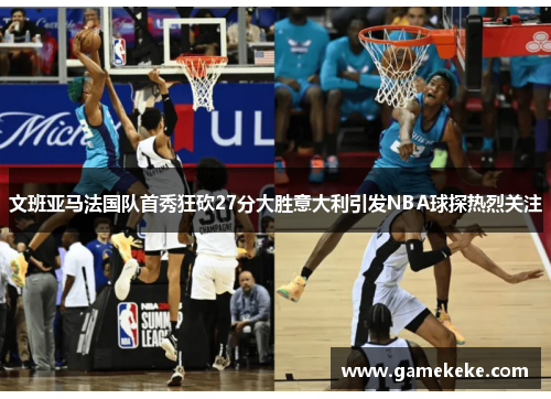 文班亚马法国队首秀狂砍27分大胜意大利引发NBA球探热烈关注