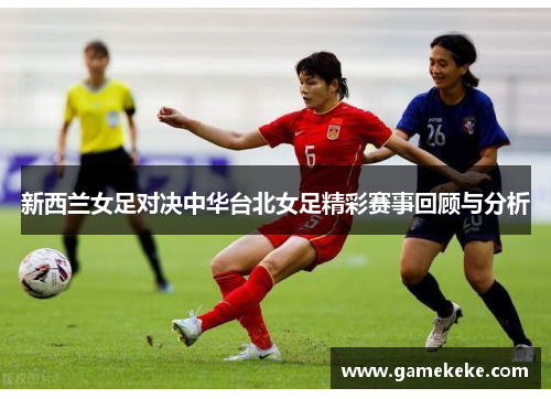 新西兰女足对决中华台北女足精彩赛事回顾与分析