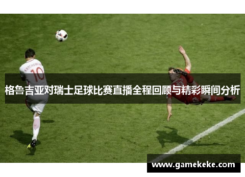 格鲁吉亚对瑞士足球比赛直播全程回顾与精彩瞬间分析